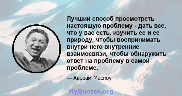 Лучший способ просмотреть настоящую проблему - дать все, что у вас есть, изучить ее и ее природу, чтобы воспринимать внутри него внутренние взаимосвязи, чтобы обнаружить ответ на проблему в самой проблеме.