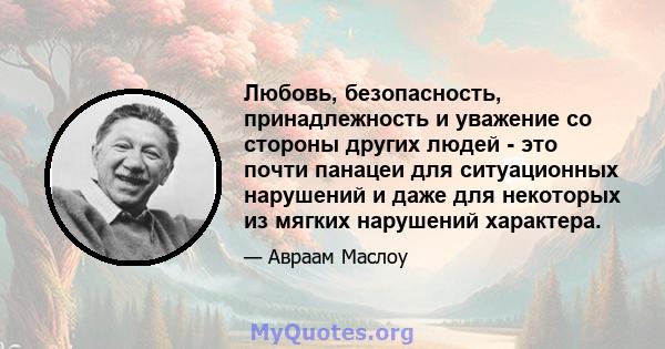 Любовь, безопасность, принадлежность и уважение со стороны других людей - это почти панацеи для ситуационных нарушений и даже для некоторых из мягких нарушений характера.