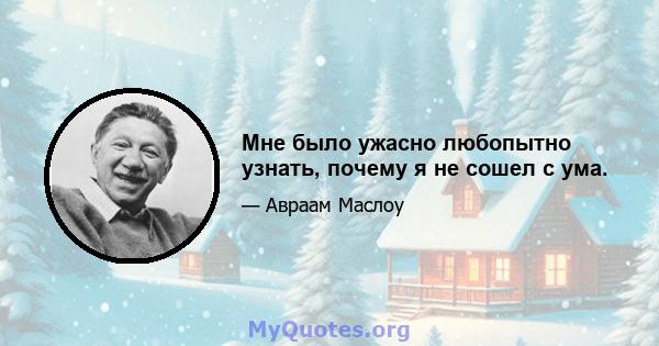 Мне было ужасно любопытно узнать, почему я не сошел с ума.