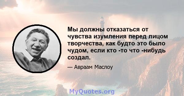 Мы должны отказаться от чувства изумления перед лицом творчества, как будто это было чудом, если кто -то что -нибудь создал.