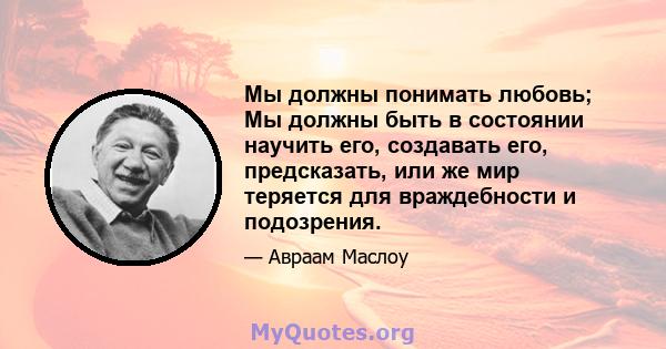 Мы должны понимать любовь; Мы должны быть в состоянии научить его, создавать его, предсказать, или же мир теряется для враждебности и подозрения.