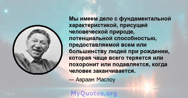 Мы имеем дело с фундаментальной характеристикой, присущей человеческой природе, потенциальной способностью, предоставляемой всем или большинству людей при рождении, которая чаще всего теряется или похоронит или