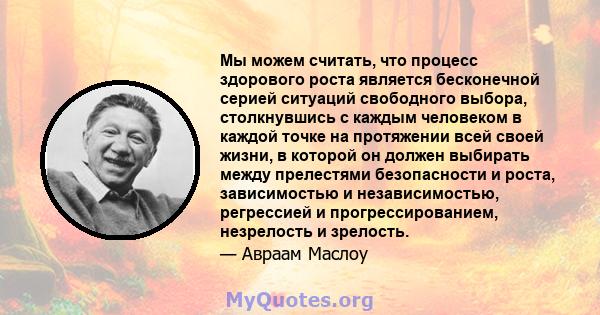 Мы можем считать, что процесс здорового роста является бесконечной серией ситуаций свободного выбора, столкнувшись с каждым человеком в каждой точке на протяжении всей своей жизни, в которой он должен выбирать между