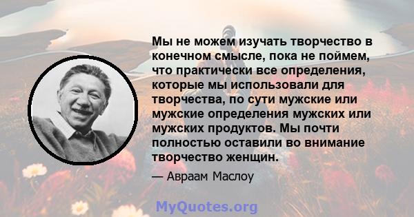 Мы не можем изучать творчество в конечном смысле, пока не поймем, что практически все определения, которые мы использовали для творчества, по сути мужские или мужские определения мужских или мужских продуктов. Мы почти