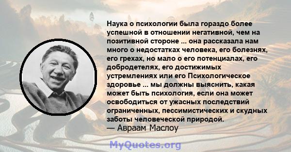 Наука о психологии была гораздо более успешной в отношении негативной, чем на позитивной стороне ... она рассказала нам много о недостатках человека, его болезнях, его грехах, но мало о его потенциалах, его