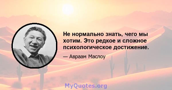 Не нормально знать, чего мы хотим. Это редкое и сложное психологическое достижение.