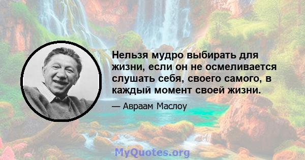 Нельзя мудро выбирать для жизни, если он не осмеливается слушать себя, своего самого, в каждый момент своей жизни.