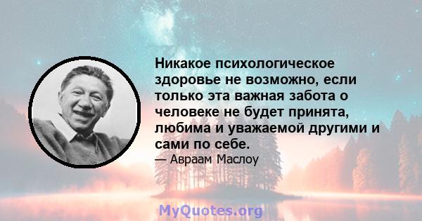 Никакое психологическое здоровье не возможно, если только эта важная забота о человеке не будет принята, любима и уважаемой другими и сами по себе.