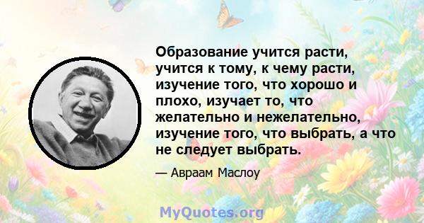 Образование учится расти, учится к тому, к чему расти, изучение того, что хорошо и плохо, изучает то, что желательно и нежелательно, изучение того, что выбрать, а что не следует выбрать.