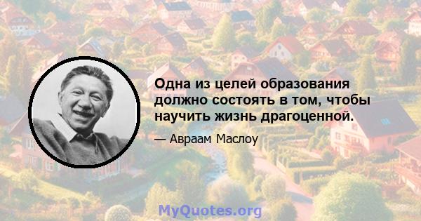 Одна из целей образования должно состоять в том, чтобы научить жизнь драгоценной.