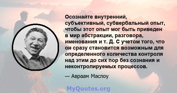 Осознайте внутренний, субъективный, субвербальный опыт, чтобы этот опыт мог быть приведен в мир абстракции, разговора, именования и т. Д. С учетом того, что он сразу становится возможным для определенного количества