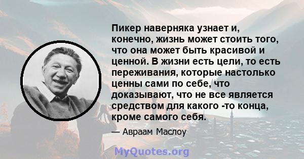 Пикер наверняка узнает и, конечно, жизнь может стоить того, что она может быть красивой и ценной. В жизни есть цели, то есть переживания, которые настолько ценны сами по себе, что доказывают, что не все является