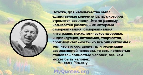 Похоже, для человечества была единственная конечная цель, к которой стремятся все люди. Это по-разному называется различными авторами самореализация, самореализация, интеграция, психологическое здоровье, индивидуация,