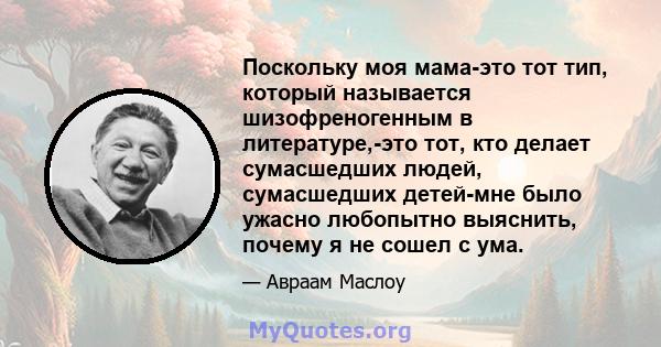 Поскольку моя мама-это тот тип, который называется шизофреногенным в литературе,-это тот, кто делает сумасшедших людей, сумасшедших детей-мне было ужасно любопытно выяснить, почему я не сошел с ума.