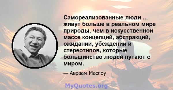 Самореализованные люди ... живут больше в реальном мире природы, чем в искусственной массе концепций, абстракций, ожиданий, убеждений и стереотипов, которые большинство людей путают с миром.