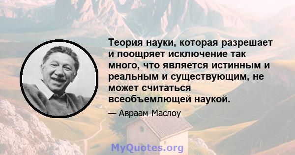 Теория науки, которая разрешает и поощряет исключение так много, что является истинным и реальным и существующим, не может считаться всеобъемлющей наукой.