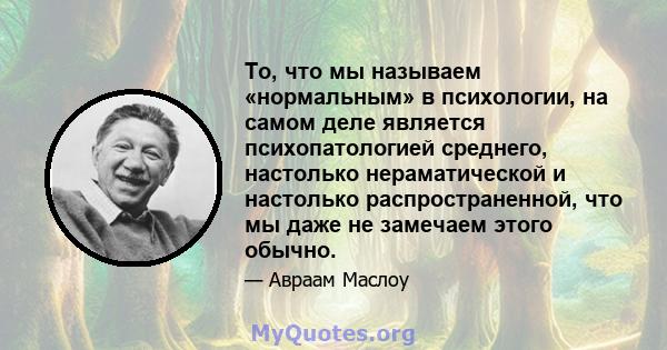 То, что мы называем «нормальным» в психологии, на самом деле является психопатологией среднего, настолько нераматической и настолько распространенной, что мы даже не замечаем этого обычно.