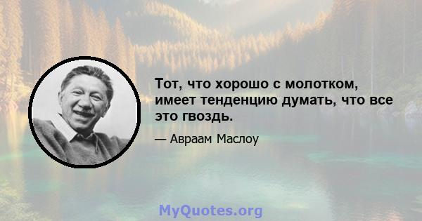 Тот, что хорошо с молотком, имеет тенденцию думать, что все это гвоздь.