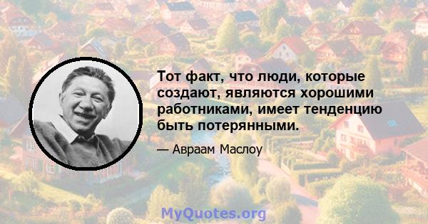 Тот факт, что люди, которые создают, являются хорошими работниками, имеет тенденцию быть потерянными.