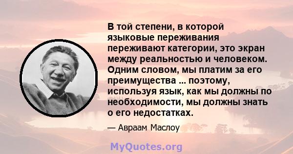 В той степени, в которой языковые переживания переживают категории, это экран между реальностью и человеком. Одним словом, мы платим за его преимущества ... поэтому, используя язык, как мы должны по необходимости, мы