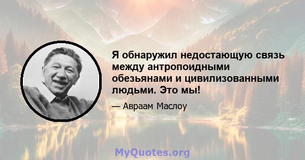 Я обнаружил недостающую связь между антропоидными обезьянами и цивилизованными людьми. Это мы!