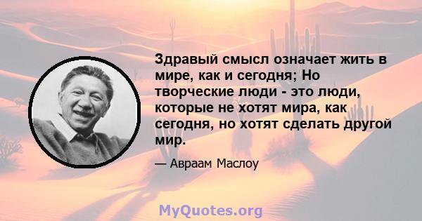 Здравый смысл означает жить в мире, как и сегодня; Но творческие люди - это люди, которые не хотят мира, как сегодня, но хотят сделать другой мир.