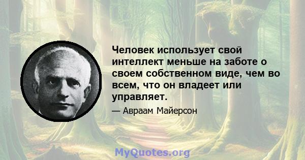 Человек использует свой интеллект меньше на заботе о своем собственном виде, чем во всем, что он владеет или управляет.