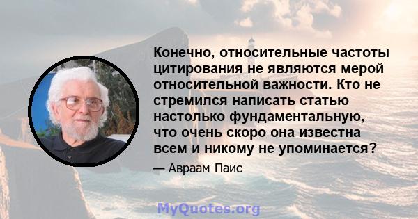 Конечно, относительные частоты цитирования не являются мерой относительной важности. Кто не стремился написать статью настолько фундаментальную, что очень скоро она известна всем и никому не упоминается?