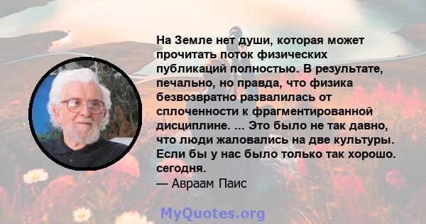 На Земле нет души, которая может прочитать поток физических публикаций полностью. В результате, печально, но правда, что физика безвозвратно развалилась от сплоченности к фрагментированной дисциплине. ... Это было не