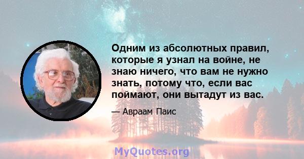 Одним из абсолютных правил, которые я узнал на войне, не знаю ничего, что вам не нужно знать, потому что, если вас поймают, они вытадут из вас.