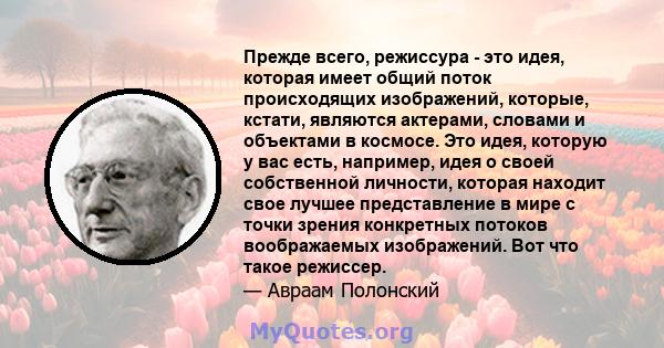 Прежде всего, режиссура - это идея, которая имеет общий поток происходящих изображений, которые, кстати, являются актерами, словами и объектами в космосе. Это идея, которую у вас есть, например, идея о своей собственной 