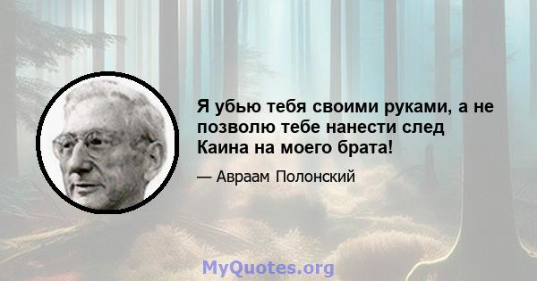 Я убью тебя своими руками, а не позволю тебе нанести след Каина на моего брата!