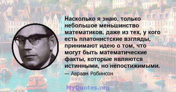 Насколько я знаю, только небольшое меньшинство математиков, даже из тех, у кого есть платонистские взгляды, принимают идею о том, что могут быть математические факты, которые являются истинными, но непостижимыми.