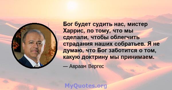 Бог будет судить нас, мистер Харрис, по тому, что мы сделали, чтобы облегчить страдания наших собратьев. Я не думаю, что Бог заботится о том, какую доктрину мы принимаем.