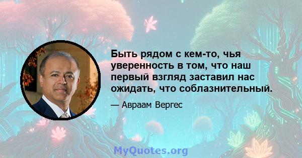 Быть рядом с кем-то, чья уверенность в том, что наш первый взгляд заставил нас ожидать, что соблазнительный.