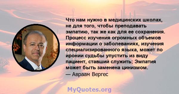 Что нам нужно в медицинских школах, не для того, чтобы преподавать эмпатию, так же как для ее сохранения. Процесс изучения огромных объемов информации о заболеваниях, изучения специализированного языка, может по иронии