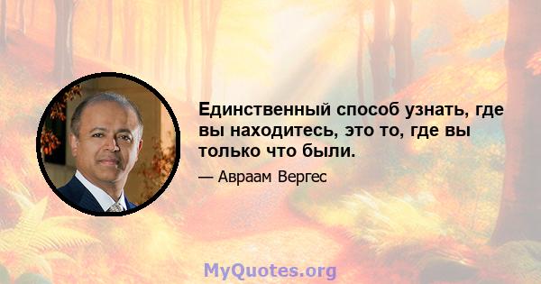 Единственный способ узнать, где вы находитесь, это то, где вы только что были.