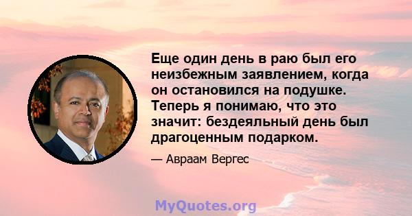 Еще один день в раю был его неизбежным заявлением, когда он остановился на подушке. Теперь я понимаю, что это значит: бездеяльный день был драгоценным подарком.