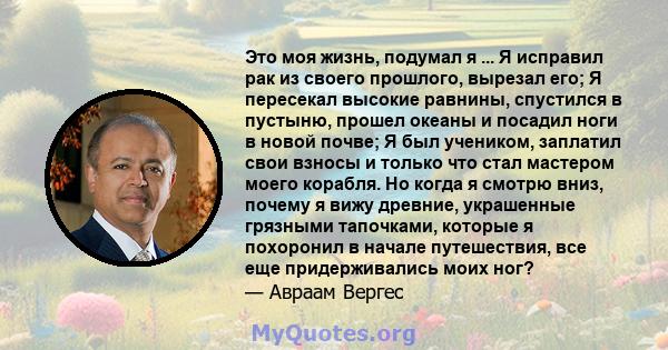 Это моя жизнь, подумал я ... Я исправил рак из своего прошлого, вырезал его; Я пересекал высокие равнины, спустился в пустыню, прошел океаны и посадил ноги в новой почве; Я был учеником, заплатил свои взносы и только