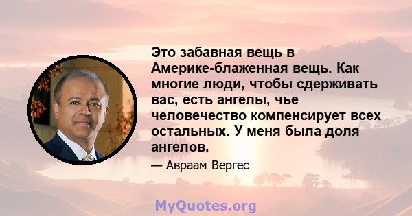 Это забавная вещь в Америке-блаженная вещь. Как многие люди, чтобы сдерживать вас, есть ангелы, чье человечество компенсирует всех остальных. У меня была доля ангелов.