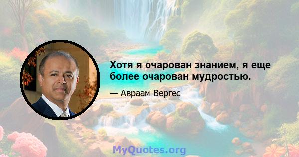 Хотя я очарован знанием, я еще более очарован мудростью.