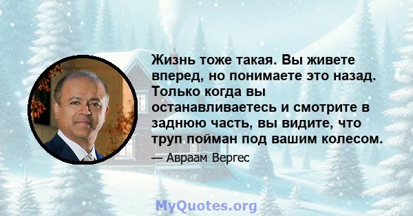 Жизнь тоже такая. Вы живете вперед, но понимаете это назад. Только когда вы останавливаетесь и смотрите в заднюю часть, вы видите, что труп пойман под вашим колесом.