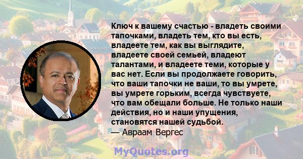 Ключ к вашему счастью - владеть своими тапочками, владеть тем, кто вы есть, владеете тем, как вы выглядите, владеете своей семьей, владеют талантами, и владеете теми, которые у вас нет. Если вы продолжаете говорить, что 