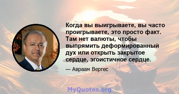 Когда вы выигрываете, вы часто проигрываете, это просто факт. Там нет валюты, чтобы выпрямить деформированный дух или открыть закрытое сердце, эгоистичное сердце.