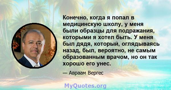 Конечно, когда я попал в медицинскую школу, у меня были образцы для подражания, которыми я хотел быть. У меня был дядя, который, оглядываясь назад, был, вероятно, не самым образованным врачом, но он так хорошо его унес.