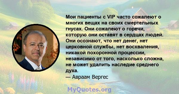 Мои пациенты с VIP часто сожалеют о многих вещах на своих смертельных гнусах. Они сожалеют о горечи, которую они оставят в сердцах людей. Они осознают, что нет денег, нет церковной службы, нет восхваления, никакой