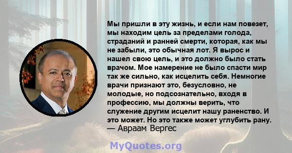 Мы пришли в эту жизнь, и если нам повезет, мы находим цель за пределами голода, страданий и ранней смерти, которая, как мы не забыли, это обычная лот. Я вырос и нашел свою цель, и это должно было стать врачом. Мое