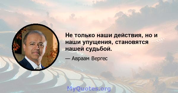 Не только наши действия, но и наши упущения, становятся нашей судьбой.