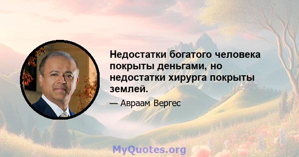 Недостатки богатого человека покрыты деньгами, но недостатки хирурга покрыты землей.