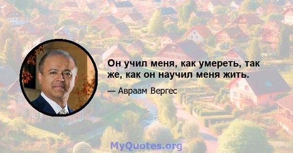 Он учил меня, как умереть, так же, как он научил меня жить.